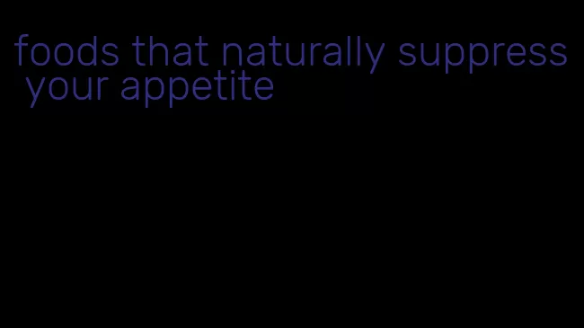 foods that naturally suppress your appetite