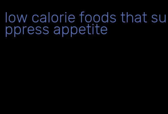 low calorie foods that suppress appetite