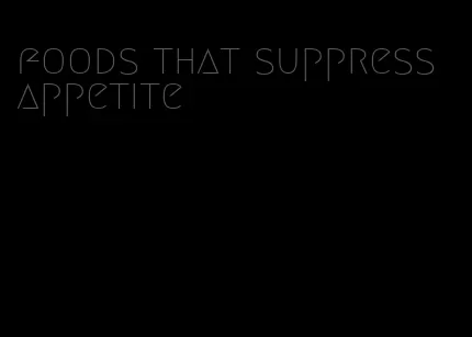 foods that suppress appetite