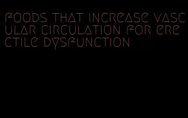 foods that increase vascular circulation for erectile dysfunction