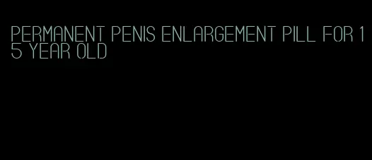 permanent penis enlargement pill for 15 year old