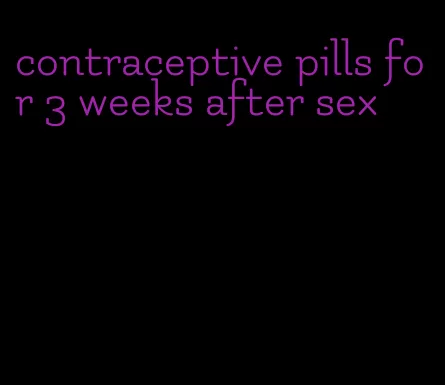 contraceptive pills for 3 weeks after sex