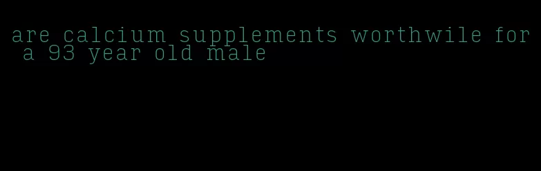 are calcium supplements worthwile for a 93 year old male