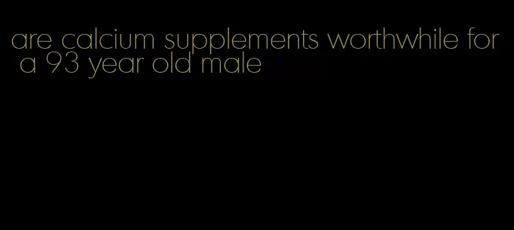 are calcium supplements worthwhile for a 93 year old male