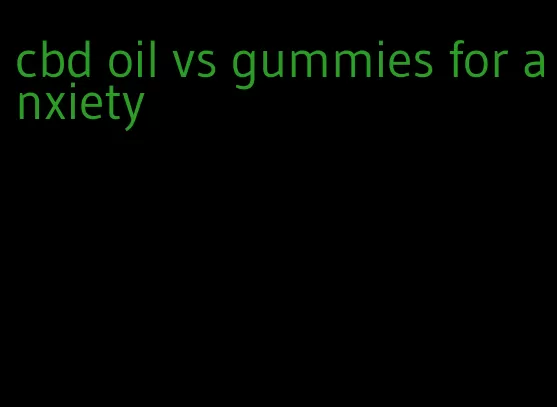 cbd oil vs gummies for anxiety