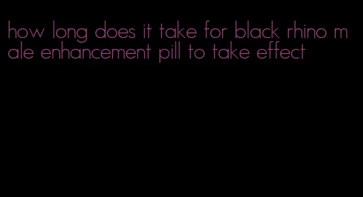 how long does it take for black rhino male enhancement pill to take effect