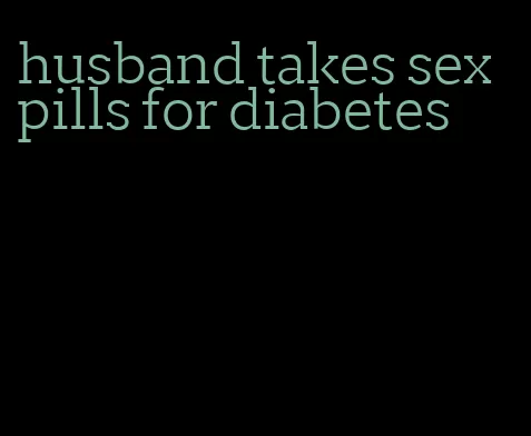 husband takes sex pills for diabetes