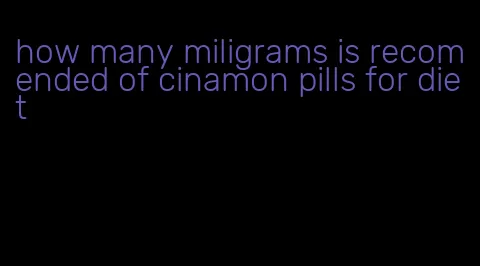 how many miligrams is recomended of cinamon pills for diet