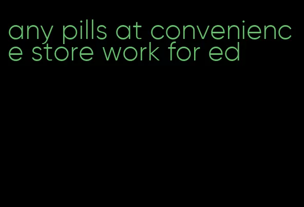 any pills at convenience store work for ed