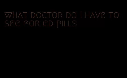 what doctor do i have to see for ed pills