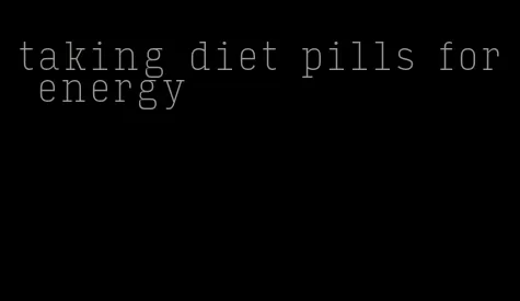 taking diet pills for energy