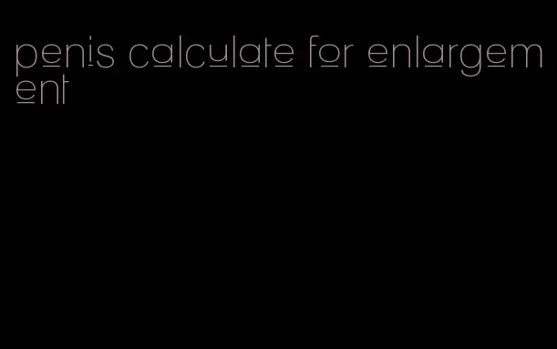 penis calculate for enlargement