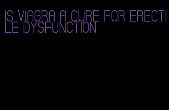 is viagra a cure for erectile dysfunction