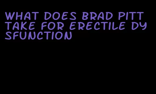 what does brad pitt take for erectile dysfunction