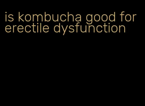 is kombucha good for erectile dysfunction