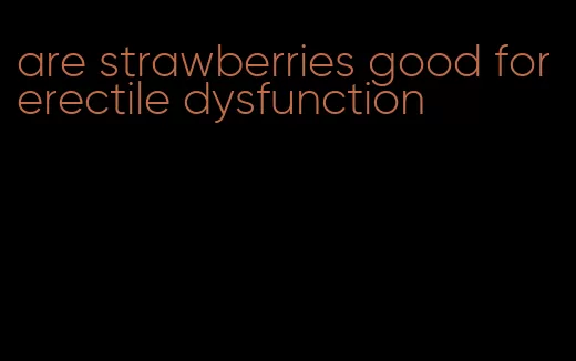 are strawberries good for erectile dysfunction