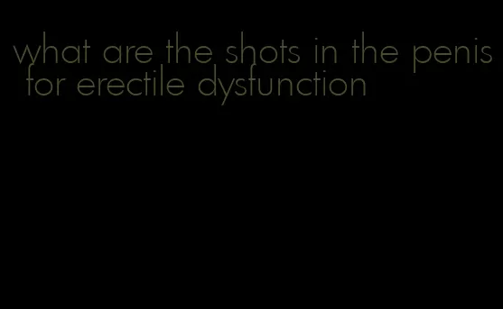 what are the shots in the penis for erectile dysfunction