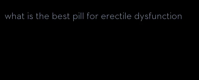 what is the best pill for erectile dysfunction