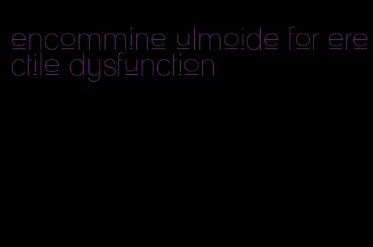 encommine ulmoide for erectile dysfunction