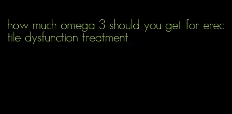 how much omega 3 should you get for erectile dysfunction treatment