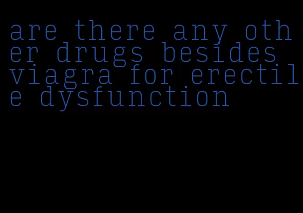 are there any other drugs besides viagra for erectile dysfunction