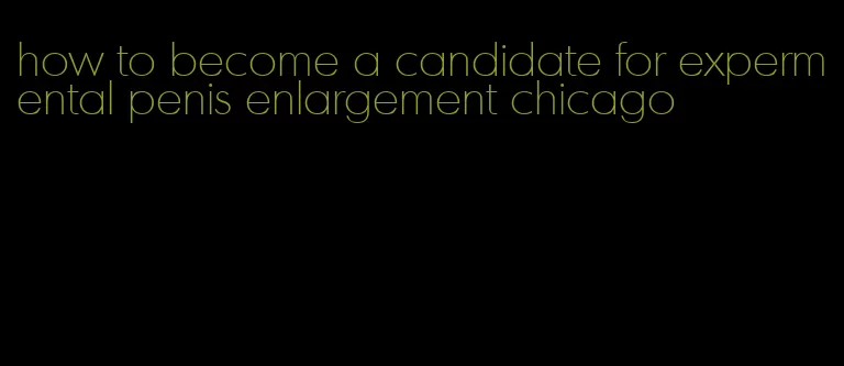 how to become a candidate for expermental penis enlargement chicago