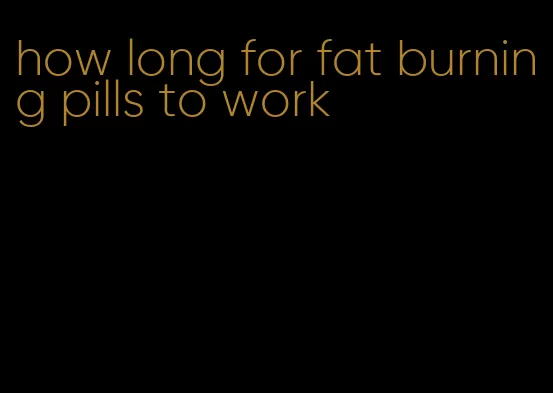 how long for fat burning pills to work