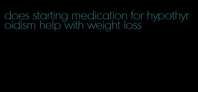 does starting medication for hypothyroidism help with weight loss