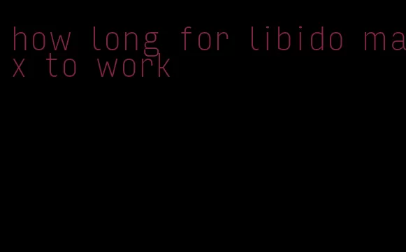 how long for libido max to work