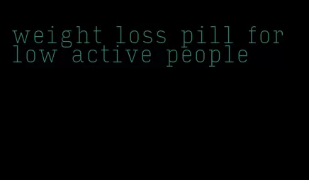 weight loss pill for low active people