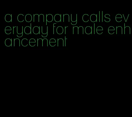 a company calls everyday for male enhancement