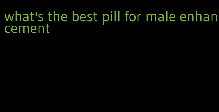 what's the best pill for male enhancement