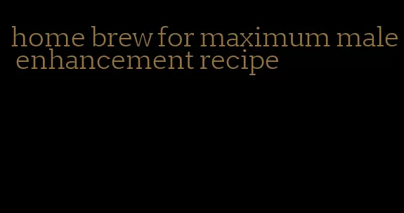 home brew for maximum male enhancement recipe