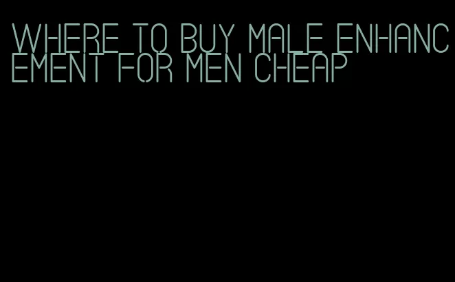 where to buy male enhancement for men cheap