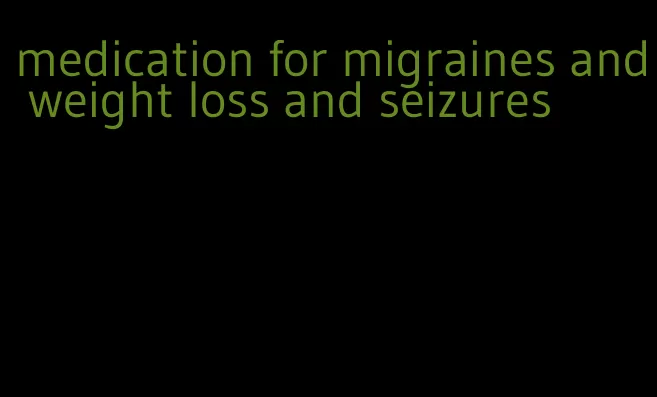 medication for migraines and weight loss and seizures