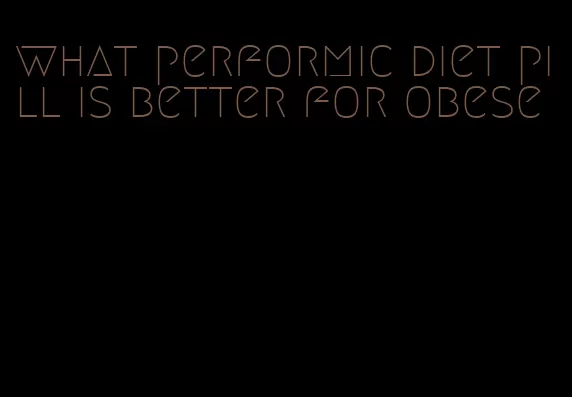 what performic diet pill is better for obese