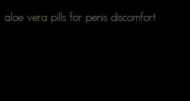 aloe vera pills for penis discomfort