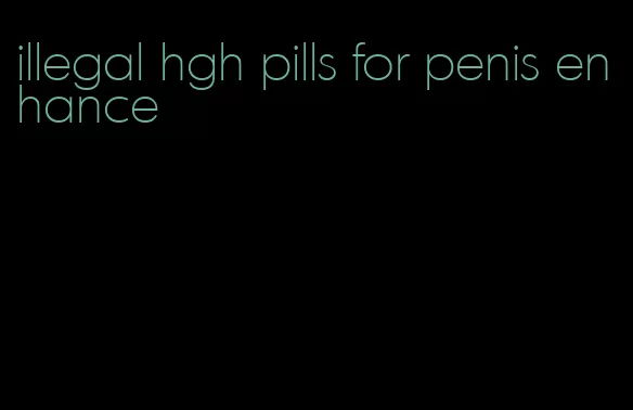 illegal hgh pills for penis enhance