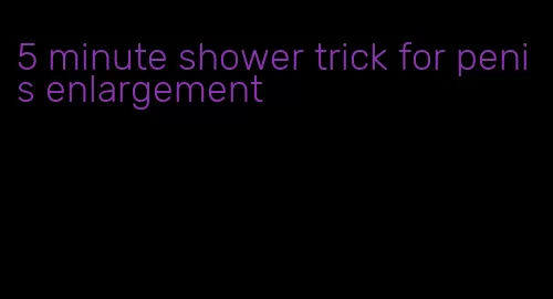 5 minute shower trick for penis enlargement