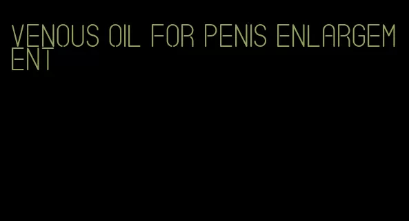 venous oil for penis enlargement