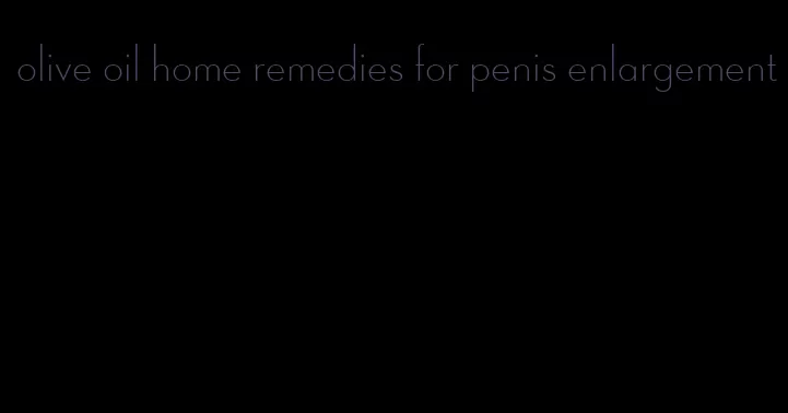 olive oil home remedies for penis enlargement