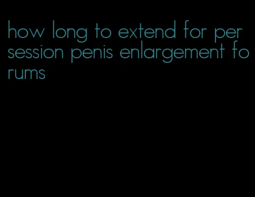 how long to extend for per session penis enlargement forums