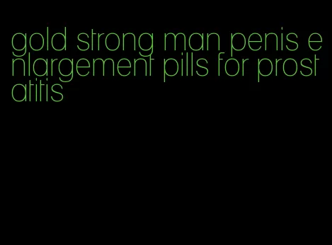 gold strong man penis enlargement pills for prostatitis