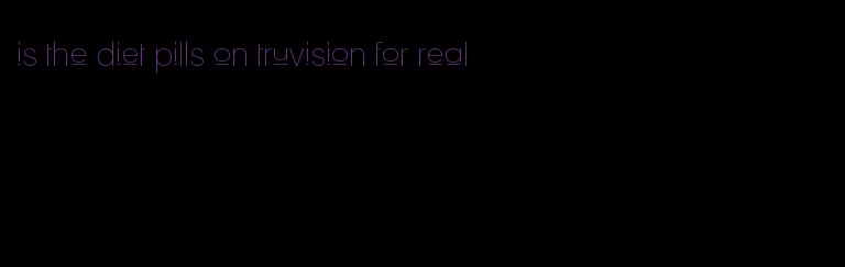 is the diet pills on truvision for real