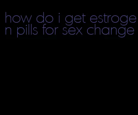 how do i get estrogen pills for sex change