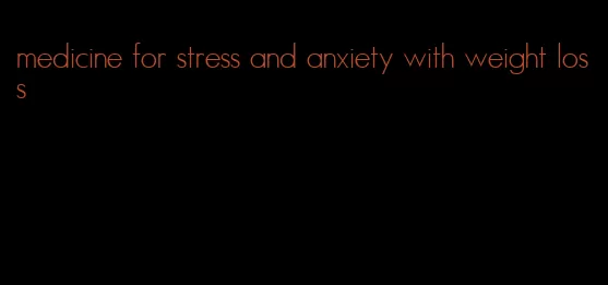 medicine for stress and anxiety with weight loss