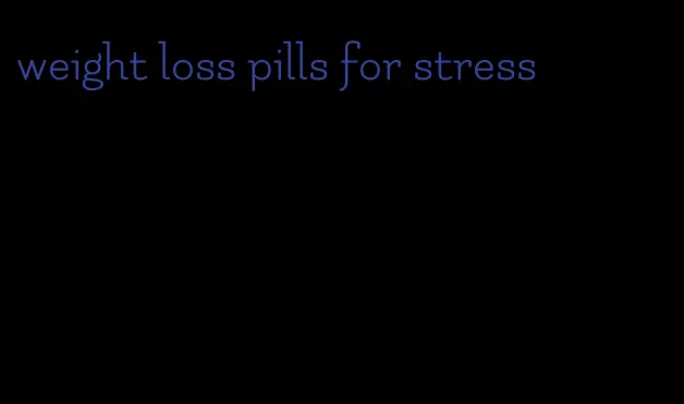 weight loss pills for stress