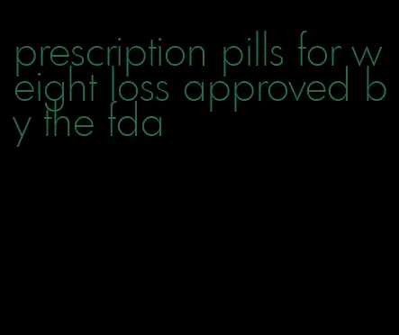 prescription pills for weight loss approved by the fda