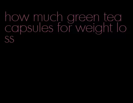 how much green tea capsules for weight loss