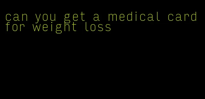 can you get a medical card for weight loss